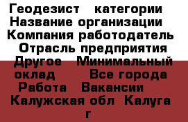 Геодезист 1 категории › Название организации ­ Компания-работодатель › Отрасль предприятия ­ Другое › Минимальный оклад ­ 1 - Все города Работа » Вакансии   . Калужская обл.,Калуга г.